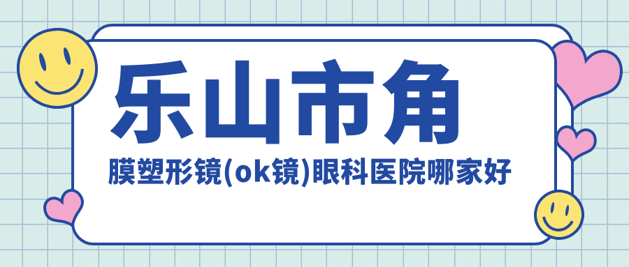 樂山市角膜塑形鏡(ok鏡)哪家好？推薦樂山市角膜塑形鏡(ok鏡)好口碑還正規(guī)的醫(yī)院