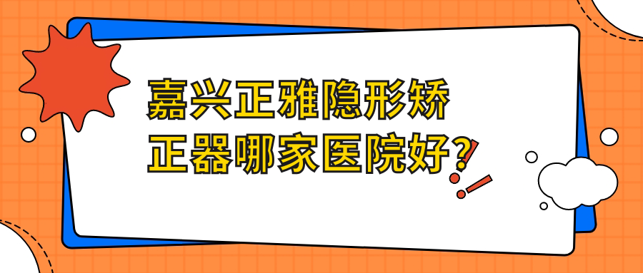 嘉興正雅隱形矯正器哪家醫(yī)院好？嘉興隱適美隱形矯正器/時代天使隱形矯正器甄選這幾家