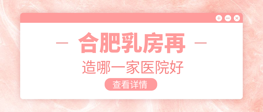 合肥乳房再造哪一家醫(yī)院好？整形醫(yī)院、人氣評測收費收費表總覽！