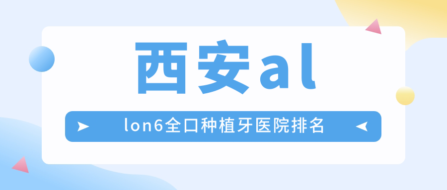 西安allon6全口種植牙醫(yī)院排名西安allon6全口種植牙陜西麗典碑林好還便宜