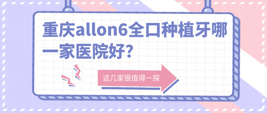 重慶allon6全口種植牙哪一家醫(yī)院好？排名前十醫(yī)院有東原美即適/仁銘