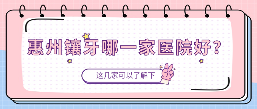 惠州鑲牙哪一家醫(yī)院好？惠州牙齒斷裂/瓷貼面挑選這幾個
