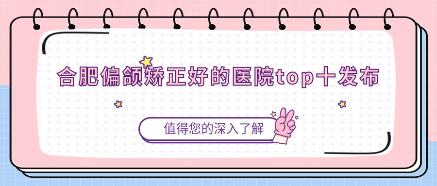 合肥偏頜矯正好的醫(yī)院top十發(fā)布:臺美麗格、芬格嘉美、壹加壹等有出名醫(yī)生
