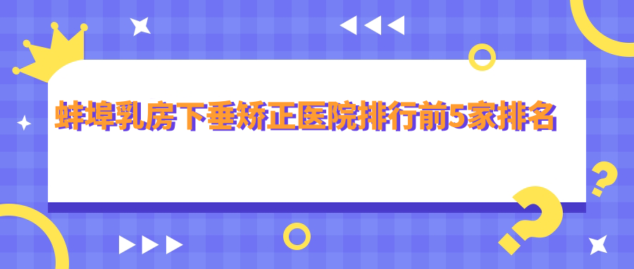 蚌埠乳房下垂矯正醫(yī)院排行前5家排名總覽、德爾美客是本地熱門醫(yī)院