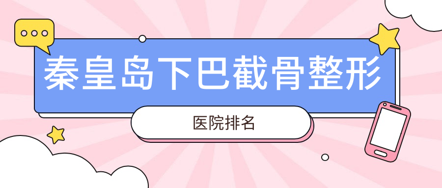 秦皇島下巴截骨哪家醫(yī)院較好？人氣排行前5，紀輝等聲譽上榜