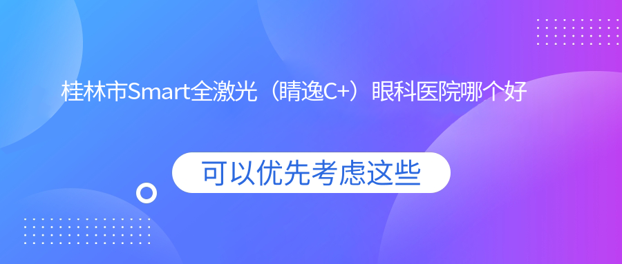 桂林市Smart全激光（睛逸C+）醫(yī)院哪個(gè)好？賦盈、，附帶價(jià)格表