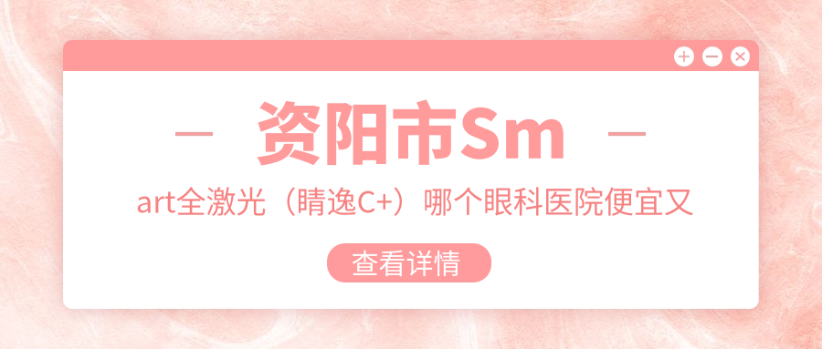 資陽(yáng)市Smart全激光（睛逸C+）哪個(gè)醫(yī)院便宜又好？歐普康眼科|便宜又好