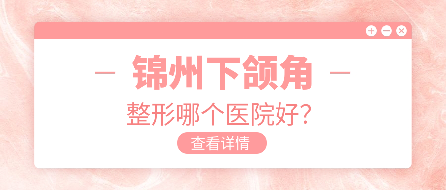 錦州下頜角整形哪個(gè)醫(yī)院好？甄選4家本地實(shí)力不低的整形機(jī)構(gòu)