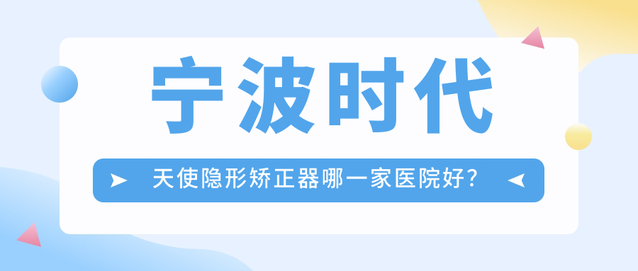 寧波時(shí)代天使隱形矯正器哪一家醫(yī)院好？寧波時(shí)代天使隱形矯正器的醫(yī)院有首美中心/醫(yī)院余姚