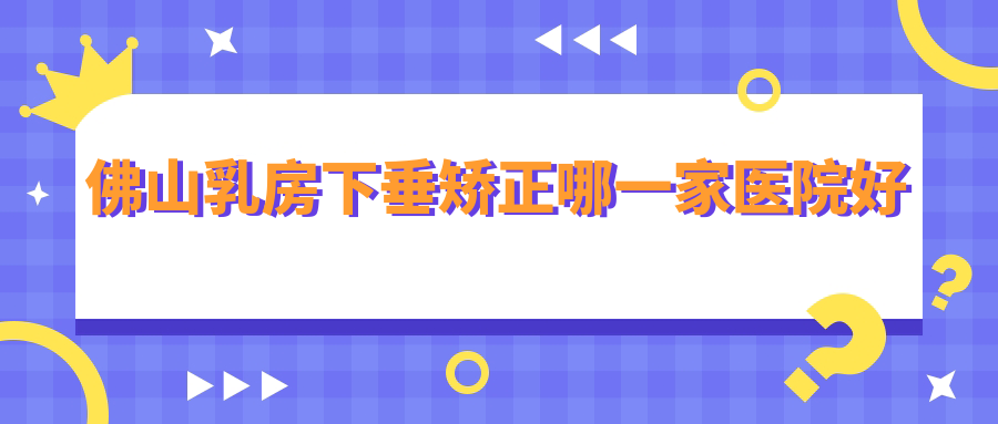 佛山乳房下垂矯正哪一家醫(yī)院好？整形醫(yī)院、聲譽(yù)測(cè)評(píng)收費(fèi)價(jià)格表預(yù)覽！