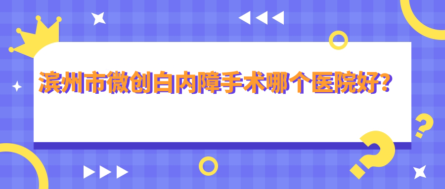 濱州市微創(chuàng)白內(nèi)障手術(shù)哪個(gè)醫(yī)院好？2023排名:濱視眼科、濱視、等上榜！附價(jià)格表