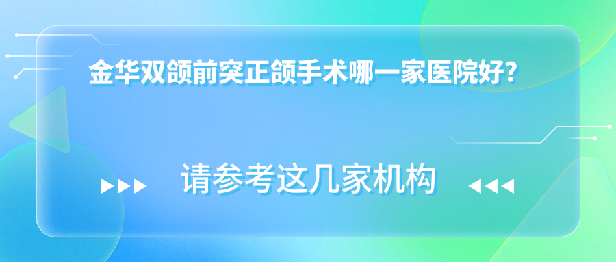 金华双颌前突正颌手术哪一家医院好？