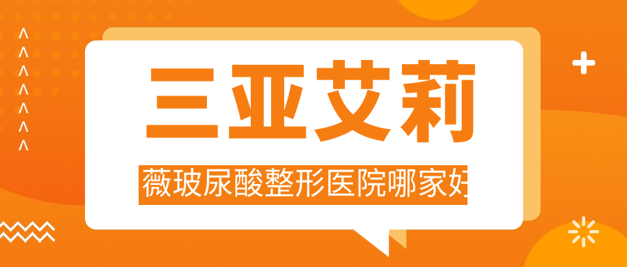 三亞艾莉薇玻尿酸哪家好？推薦三亞艾莉薇玻尿酸值得信任還正規(guī)的醫(yī)院