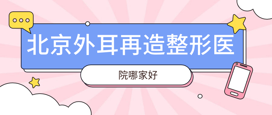 北京外耳再造哪家好？推薦北京外耳再造好口碑還正規(guī)的醫(yī)院