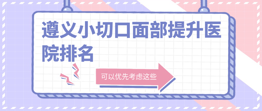 遵義小切口面部提升好的醫(yī)院排名，網(wǎng)友們真實(shí)點(diǎn)評(píng)醫(yī)院分享
