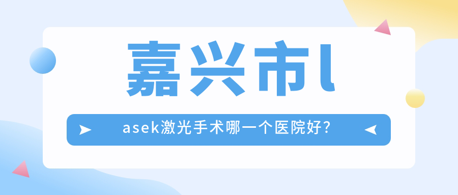 嘉興市l(wèi)asek激光手術(shù)哪一個醫(yī)院好？2023排名榜:愛爾眼科、、等上榜！附價目表