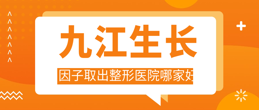 九江生長因子取出哪家好？推薦九江生長因子取出靠譜還正規(guī)的醫(yī)院
