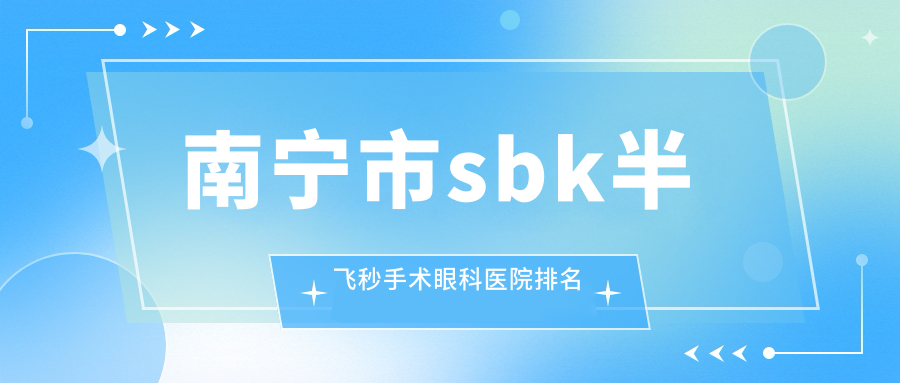 南寧市sbk半飛秒手術(shù)醫(yī)院排名前5:大眼睛、佰視佳做好
