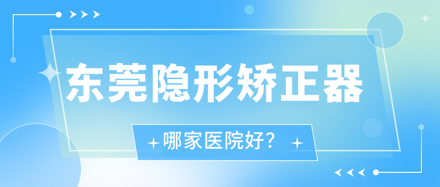 东莞隐形矫正器哪家医院好？