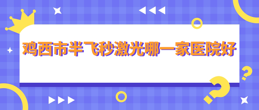 雞西市半飛秒激光哪一家醫(yī)院好？眼科醫(yī)院、人氣測(cè)評(píng)收費(fèi)價(jià)格表預(yù)覽！