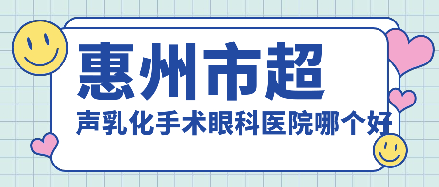 惠州市超聲乳化手術(shù)醫(yī)院哪個(gè)好？?，斄猪槼?明康，再附價(jià)格表