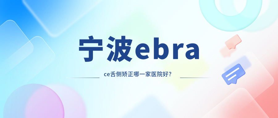 寧波ebrace舌側(cè)矯正哪一家醫(yī)院好？寧波ebrace舌側(cè)矯正的醫(yī)院有江北泰康拜博拜爾醫(yī)院/慈溪惠好余慈