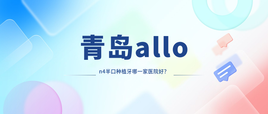 青島allon4半口種植牙哪一家醫(yī)院好？排名前十醫(yī)院有瑞泰/即墨順康