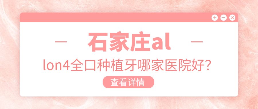 石家莊allon4全口種植牙哪家醫(yī)院好？排名前十醫(yī)院有樂(lè)昂/永齊