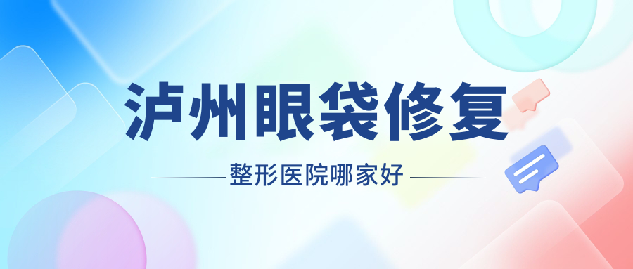 瀘州眼袋修復(fù)哪家好？推薦瀘州眼袋修復(fù)有口皆碑還正規(guī)的醫(yī)院