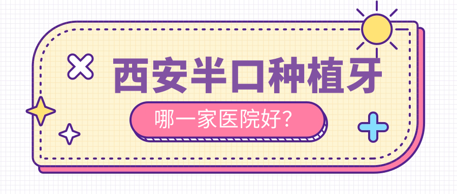 西安半口種植牙哪一家醫(yī)院好？西安半口種植牙的醫(yī)院有雁塔品諾/咸陽三秦