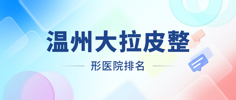 溫州大拉皮醫(yī)院排名前10:瑞麗、哈啰大拉皮很不錯(cuò)