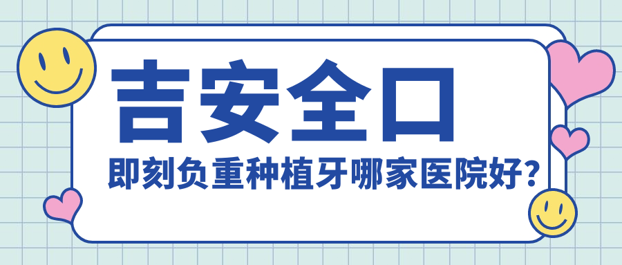 吉安全口即刻負(fù)重種植牙哪家醫(yī)院好？排名前十醫(yī)院有唯美/尚品