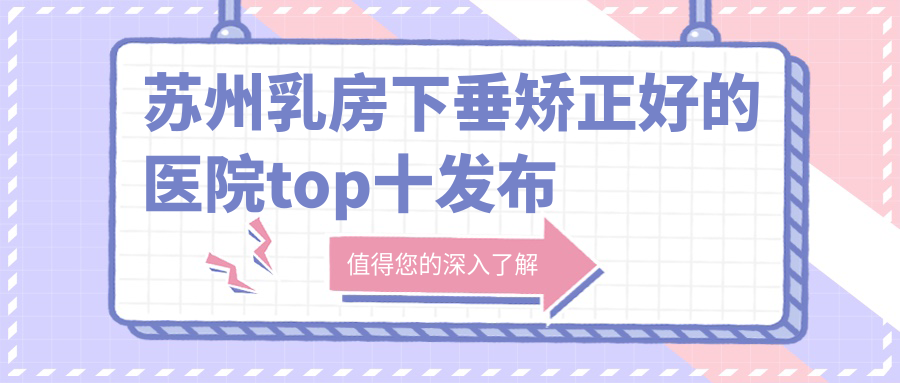 蘇州乳房下垂矯正好的醫(yī)院top十發(fā)布:澳洋唯恩|玉林華美|圣愛(ài)醫(yī)院美容科等有有名醫(yī)生