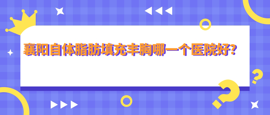 襄陽(yáng)自體脂肪填充豐胸哪一個(gè)醫(yī)院好？盤(pán)點(diǎn)10家本地技術(shù)力很高的整形機(jī)構(gòu)