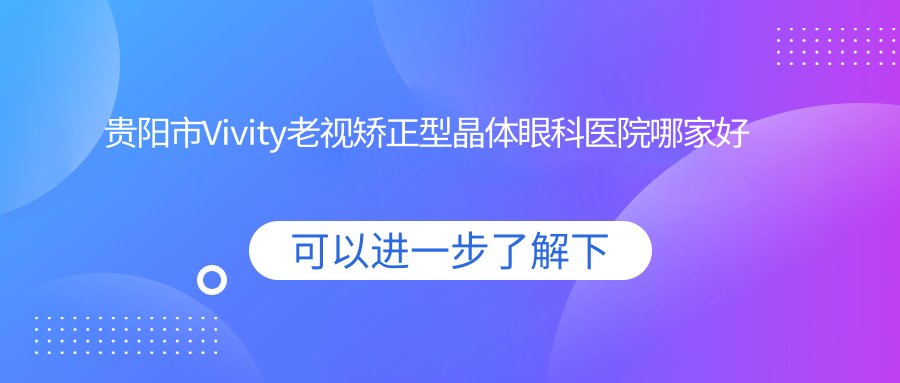 貴陽市Vivity老視矯正型晶體哪里好？價格多少錢？晶朗、康視、華廈眼科便宜又好