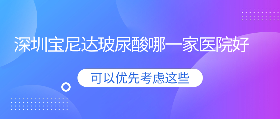 深圳寶尼達玻尿酸哪一家醫(yī)院好？整形醫(yī)院、口碑評測收費價格表預覽！