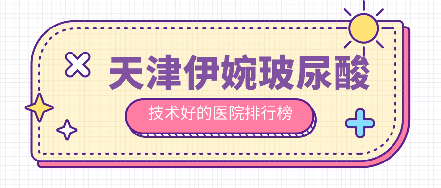 天津伊婉玻尿酸技术好的医院排行榜