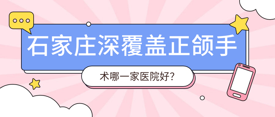 石家莊深覆蓋正頜手術哪一家醫(yī)院好？石家莊下巴后縮正頜手術/凸嘴正頜手術挑選這幾個