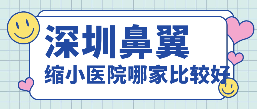 深圳鼻翼縮小醫(yī)院哪家比較好？做鼻孔縮小/鼻翼軟骨縫合的醫(yī)院有這十家