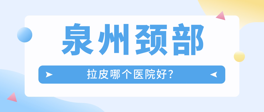 泉州頸部拉皮哪個醫(yī)院好？優(yōu)選10家當?shù)赜矊嵙Ρ容^高的整形機構(gòu)