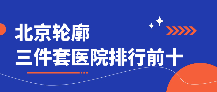 北京輪廓三件套醫(yī)院排行前十有哪些北京比較好輪廓三件套整形醫(yī)院