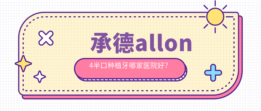 承德allon4半口種植牙哪家醫(yī)院好？排名前十醫(yī)院有名士/艾優(yōu)艾貝