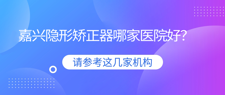 嘉興隱形矯正器哪家醫(yī)院好？嘉興隱形矯正器的醫(yī)院有英博/海寧牙博士
