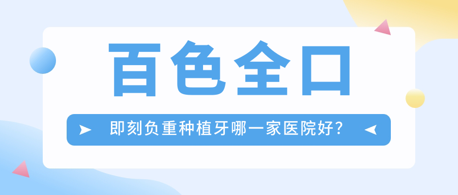 百色全口即刻負重種植牙哪一家醫(yī)院好？排名前十醫(yī)院有右江唯美/美美