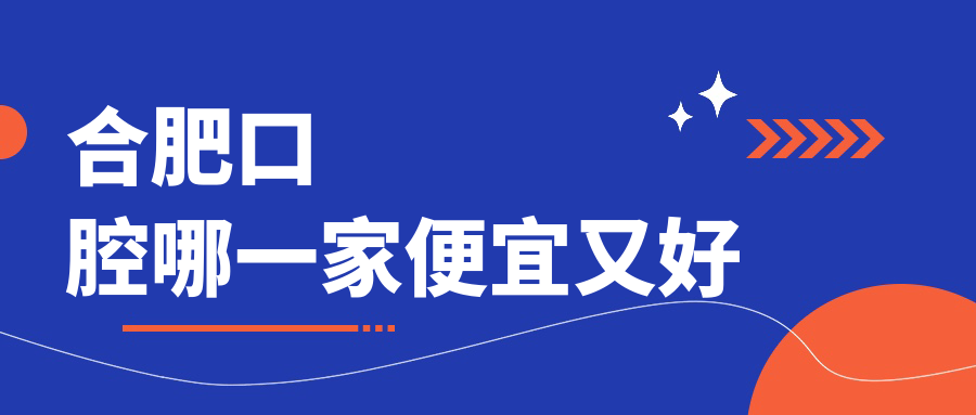 合肥口腔哪一家便宜又好？公布合肥十大口腔醫(yī)院排名和價格