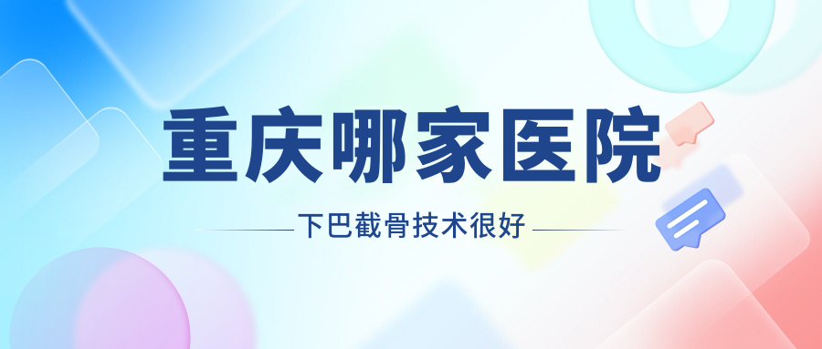 重慶哪家醫(yī)院下巴截骨技術(shù)很好？特選十家熱門醫(yī)院,附醫(yī)院介紹