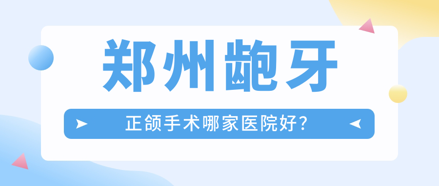 鄭州齙牙正頜手術(shù)哪家醫(yī)院好？鄭州齙牙正頜手術(shù)的醫(yī)院有管城植得/盛禾