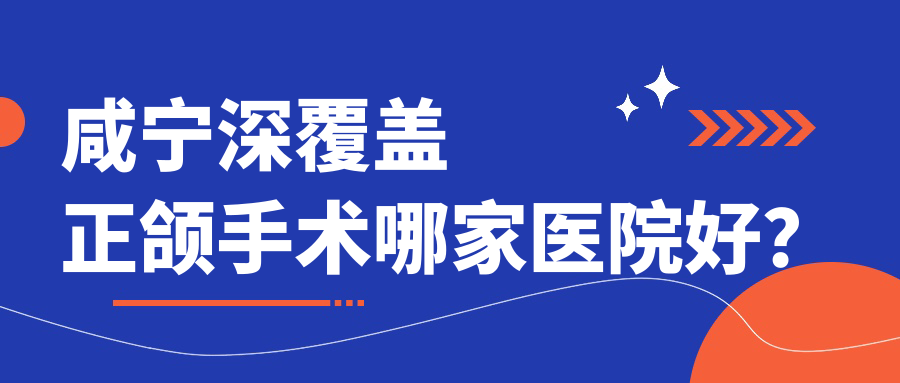 咸寧深覆蓋正頜手術(shù)哪家醫(yī)院好？咸寧齙牙正頜手術(shù)/深覆合正頜手術(shù)選擇這些