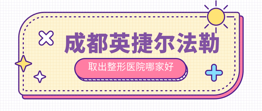 成都英捷爾法勒取出整形醫(yī)院哪家好？成都隆胸失敗修復(fù)建議怡脂、純曦