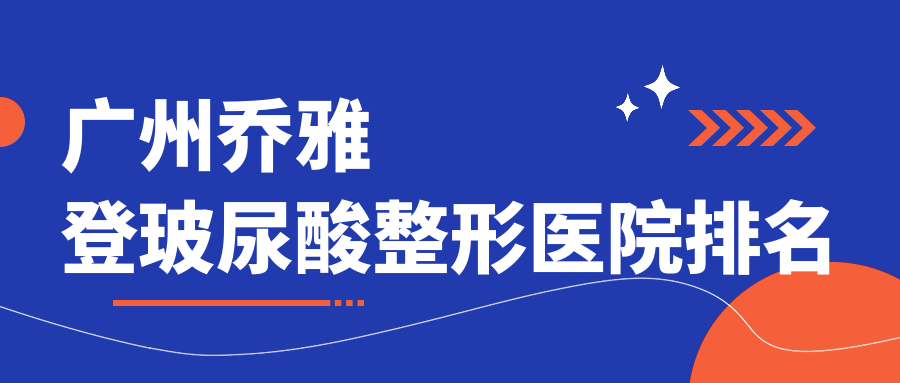 廣州喬雅登玻尿酸好的醫(yī)院排名:喬雅登玻尿酸好的專業(yè)醫(yī)院除了廣大還有這10家